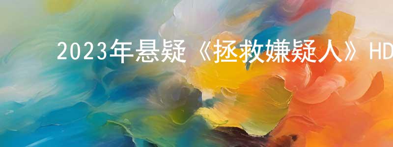 陈丁一的动漫综艺大全,2023年悬疑《拯救嫌疑人》HD国语中字迅雷下载_电影天堂